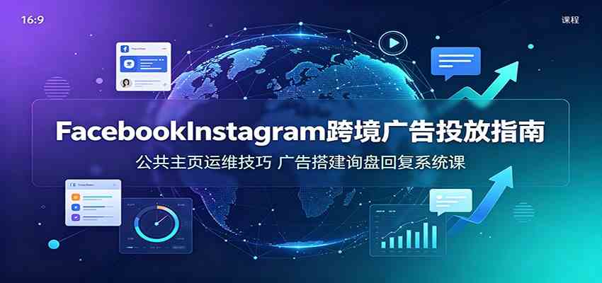Facebook&Instagram跨境广告投放指南：公共主页运维技巧，广告搭建询盘回复系统课-云析科技