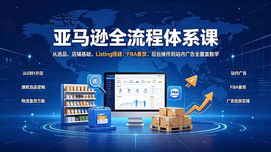 亚马逊全流程体系课：从选品、店铺基础、Listing搭建、FBA备货、后台操作到站内广告全覆盖教学-云析科技