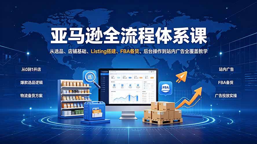 （19409期）亚马逊全流程体系课：从选品、店铺基础、Listing搭建、FBA备货、后台操作到站内广告全覆盖教学-云析科技