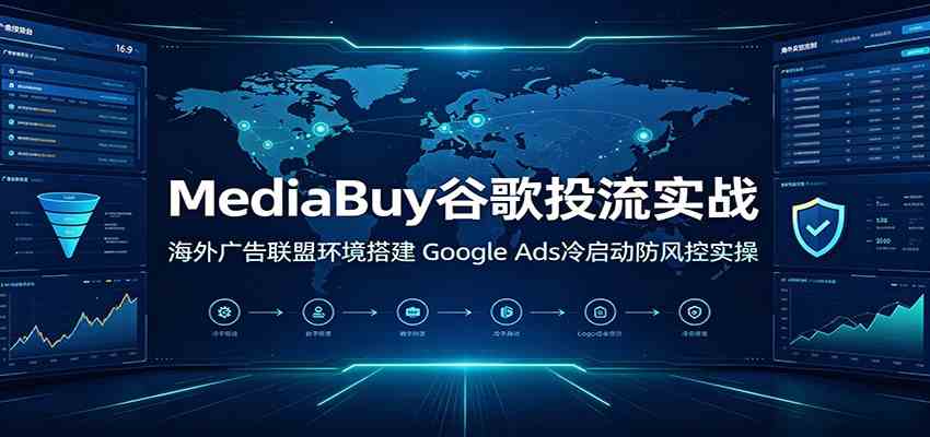 MediaBuy谷歌投流实战：海外广告联盟环境搭建，Google Ads冷启动防风控实操-云析科技