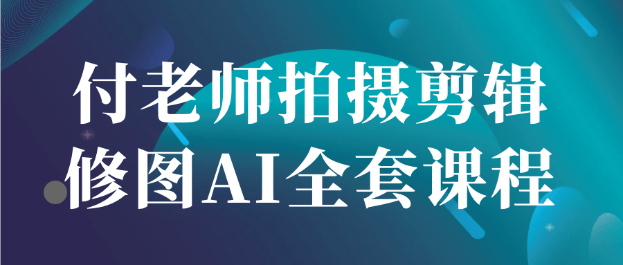 付老师拍摄剪辑修图AI全套课程-云析科技